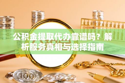 巴林右旗公积金提取代办靠谱吗？解析服务真相与选择指南