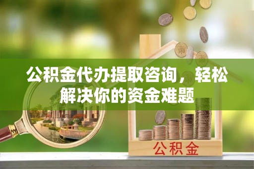 巴林右旗公积金代办提取咨询，轻松解决你的资金难题