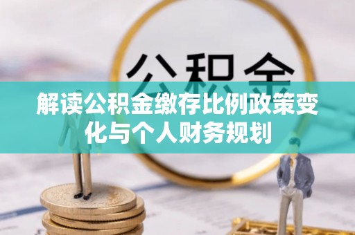 巴林右旗解读公积金缴存比例政策变化与个人财务规划
