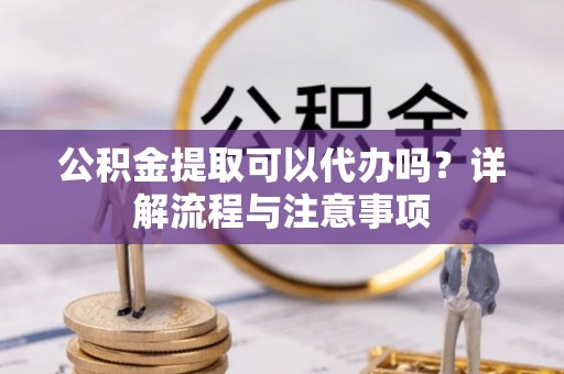 巴林右旗公积金提取可以代办吗？详解流程与注意事项