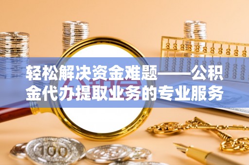巴林右旗轻松解决资金难题——公积金代办提取业务的专业服务指南