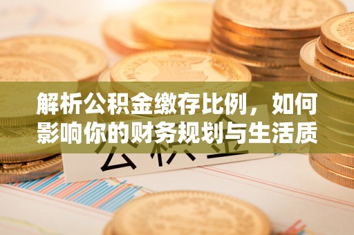 巴林右旗解析公积金缴存比例，如何影响你的财务规划与生活质量