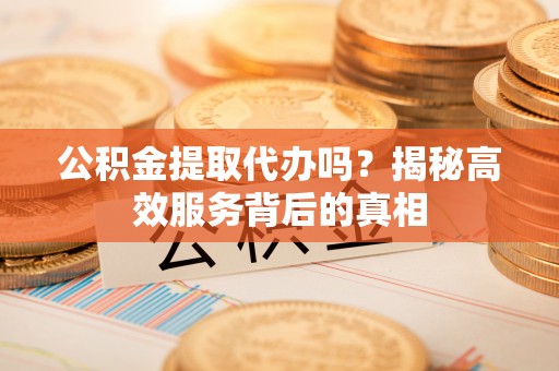 巴林右旗公积金提取代办吗？揭秘高效服务背后的真相