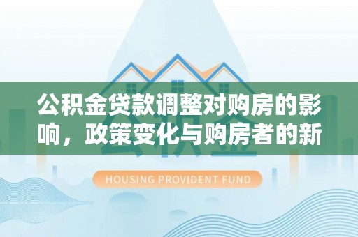 巴林右旗公积金贷款调整对购房的影响，政策变化与购房者的新机遇