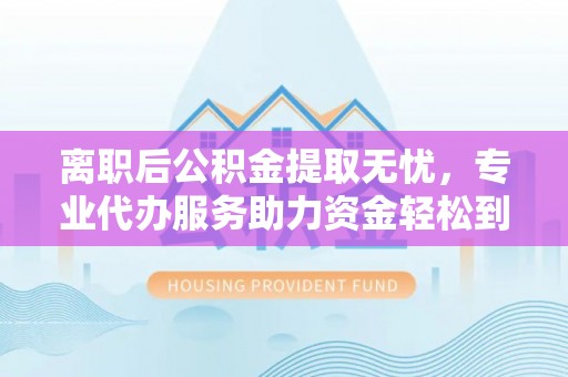 巴林右旗离职后公积金提取无忧，专业代办服务助力资金轻松到手