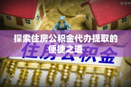 巴林右旗探索住房公积金代办提取的便捷之道