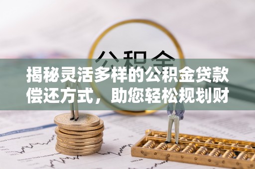 巴林右旗揭秘灵活多样的公积金贷款偿还方式，助您轻松规划财务未来