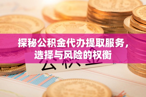 巴林右旗探秘公积金代办提取服务，选择与风险的权衡