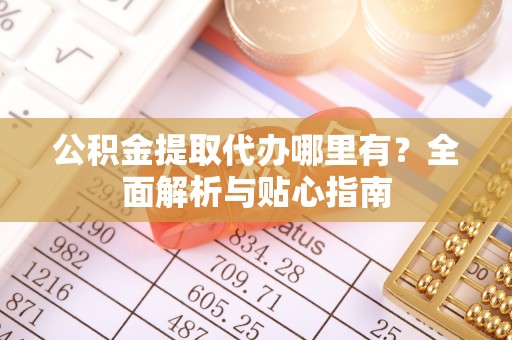 巴林右旗公积金提取代办哪里有？全面解析与贴心指南