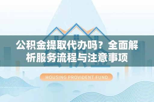巴林右旗公积金提取代办吗？全面解析服务流程与注意事项