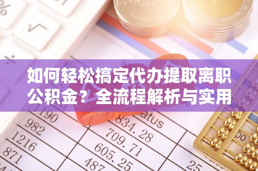 巴林右旗如何轻松搞定代办提取离职公积金？全流程解析与实用攻略