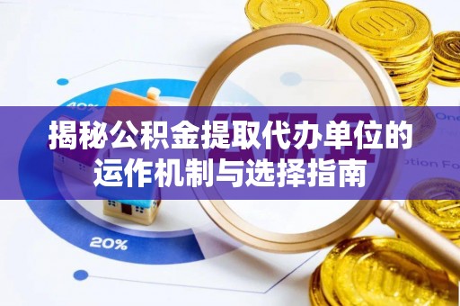 巴林右旗揭秘公积金提取代办单位的运作机制与选择指南