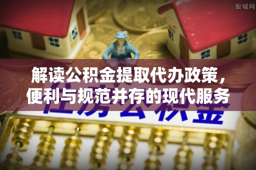 巴林右旗解读公积金提取代办政策，便利与规范并存的现代服务