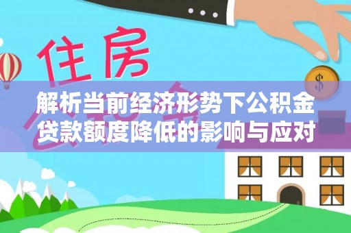 巴林右旗解析当前经济形势下公积金贷款额度降低的影响与应对策略