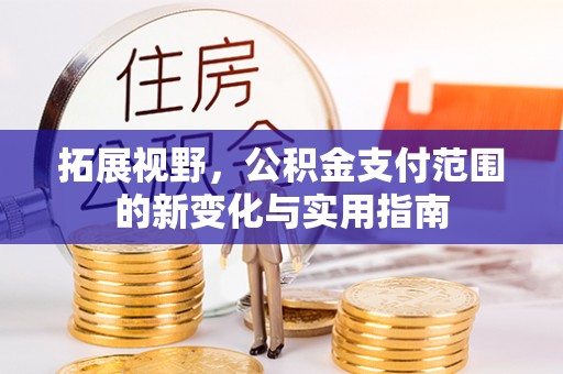 巴林右旗拓展视野，公积金支付范围的新变化与实用指南