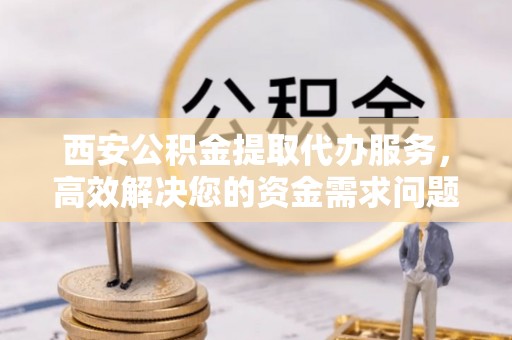巴林右旗西安公积金提取代办服务，高效解决您的资金需求问题