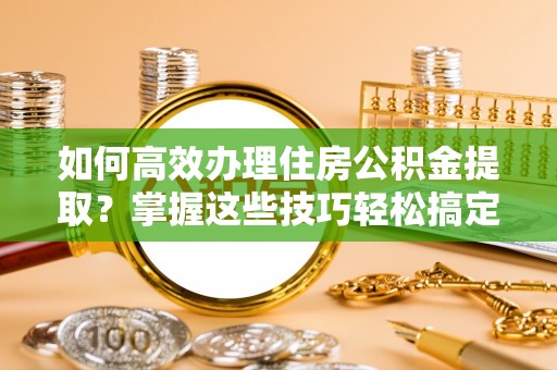 巴林右旗如何高效办理住房公积金提取？掌握这些技巧轻松搞定
