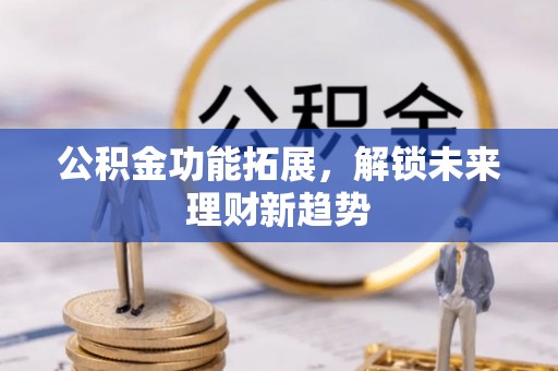 巴林右旗公积金功能拓展，解锁未来理财新趋势