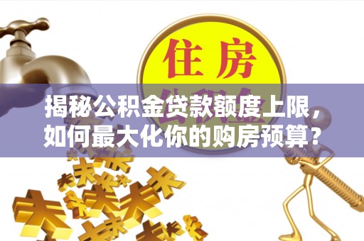巴林右旗揭秘公积金贷款额度上限，如何最大化你的购房预算？