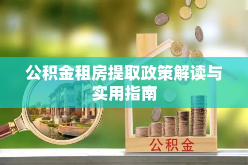 巴林右旗公积金租房提取政策解读与实用指南