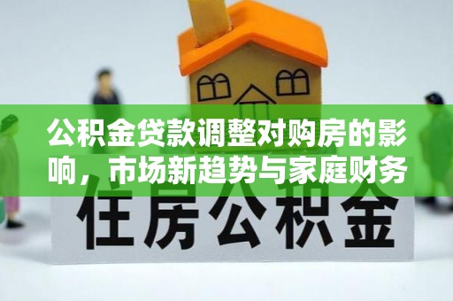 巴林右旗公积金贷款调整对购房的影响，市场新趋势与家庭财务规划