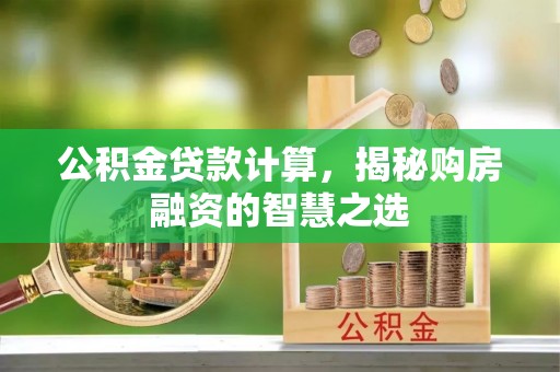 巴林右旗公积金贷款计算，揭秘购房融资的智慧之选