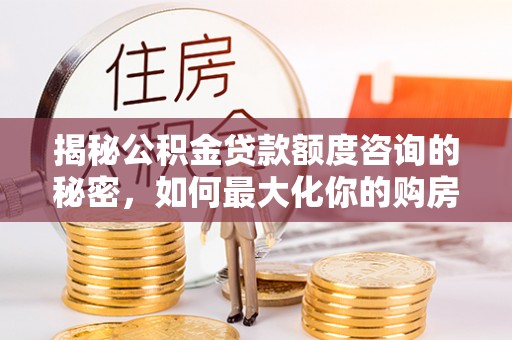 巴林右旗揭秘公积金贷款额度咨询的秘密，如何最大化你的购房资金
