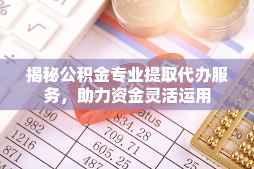 巴林右旗揭秘公积金专业提取代办服务，助力资金灵活运用