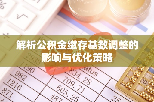 巴林右旗解析公积金缴存基数调整的影响与优化策略