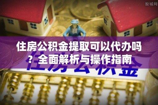巴林右旗住房公积金提取可以代办吗？全面解析与操作指南