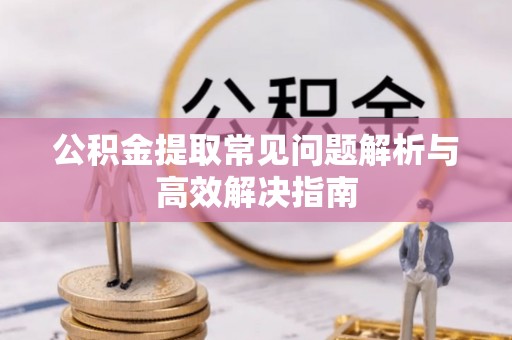 巴林右旗公积金提取常见问题解析与高效解决指南