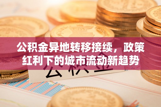 巴林右旗公积金异地转移接续，政策红利下的城市流动新趋势