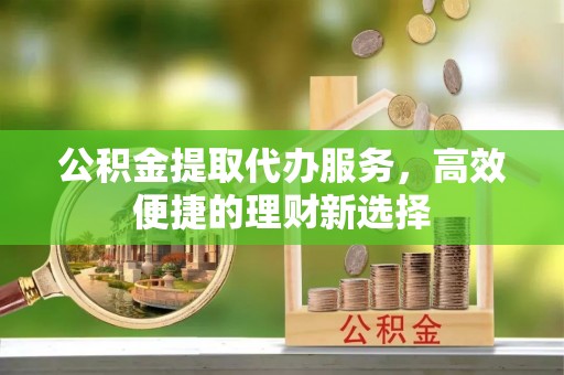巴林右旗公积金提取代办服务，高效便捷的理财新选择