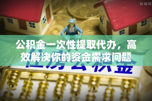 巴林右旗公积金一次性提取代办，高效解决你的资金需求问题