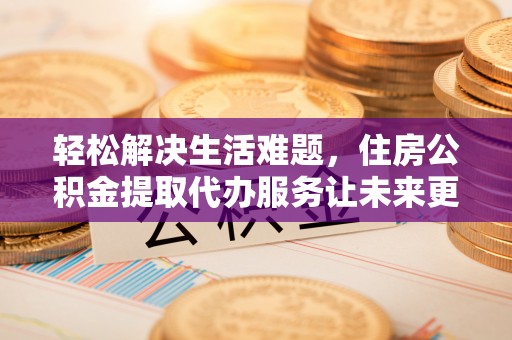 巴林右旗轻松解决生活难题，住房公积金提取代办服务让未来更安心