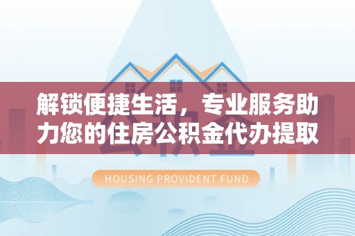 巴林右旗解锁便捷生活，专业服务助力您的住房公积金代办提取