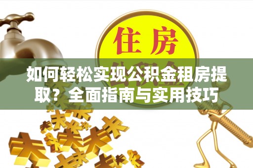 巴林右旗如何轻松实现公积金租房提取？全面指南与实用技巧