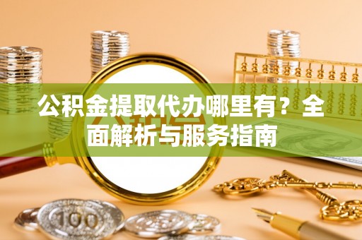 巴林右旗公积金提取代办哪里有？全面解析与服务指南