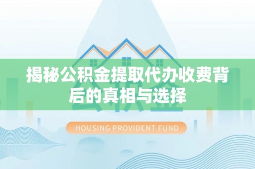 巴林右旗揭秘公积金提取代办收费背后的真相与选择