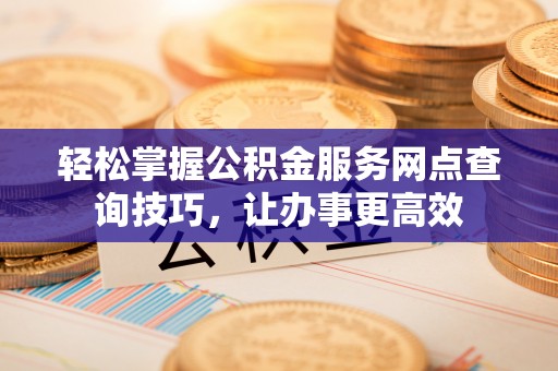 巴林右旗轻松掌握公积金服务网点查询技巧，让办事更高效