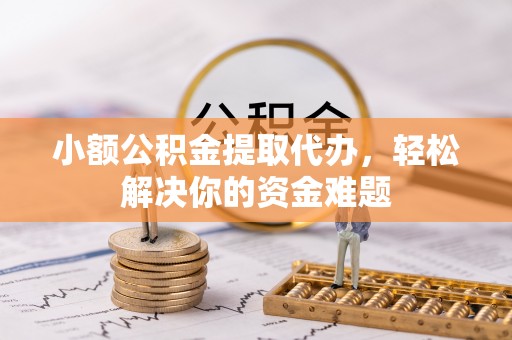 巴林右旗小额公积金提取代办，轻松解决你的资金难题