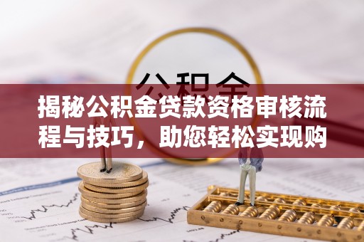 巴林右旗揭秘公积金贷款资格审核流程与技巧，助您轻松实现购房梦想