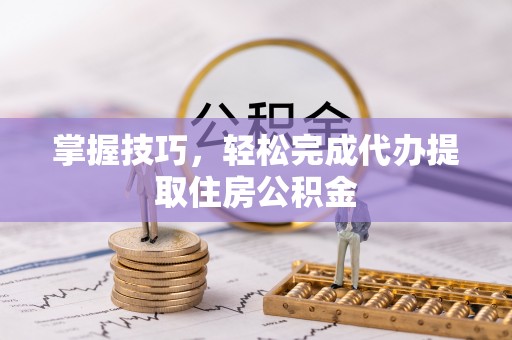 巴林右旗掌握技巧，轻松完成代办提取住房公积金