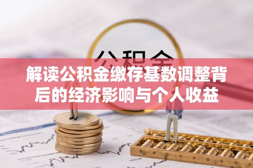 巴林右旗解读公积金缴存基数调整背后的经济影响与个人收益