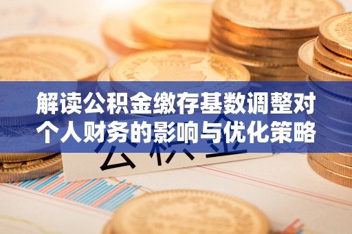 巴林右旗解读公积金缴存基数调整对个人财务的影响与优化策略