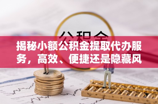 巴林右旗揭秘小额公积金提取代办服务，高效、便捷还是隐藏风险？