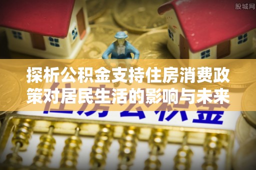 巴林右旗探析公积金支持住房消费政策对居民生活的影响与未来展望