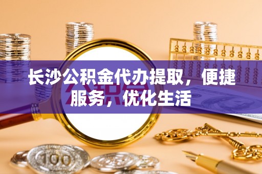 巴林右旗长沙公积金代办提取，便捷服务，优化生活