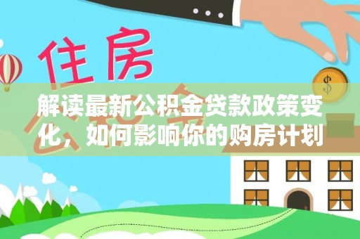 巴林右旗解读最新公积金贷款政策变化，如何影响你的购房计划？