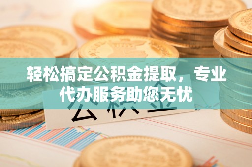 巴林右旗轻松搞定公积金提取，专业代办服务助您无忧